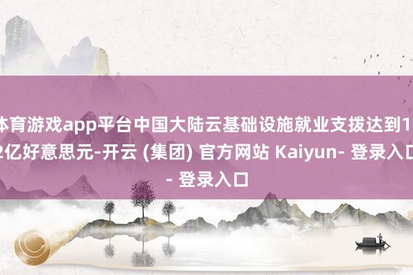 体育游戏app平台中国大陆云基础设施就业支拨达到102亿好意思元-开云 (集团) 官方网站 Kaiyun- 登录入口