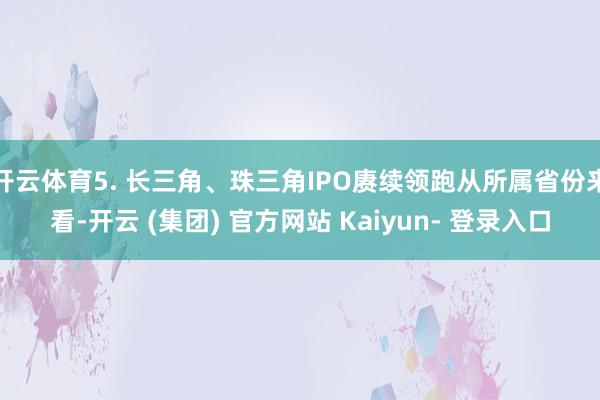 开云体育5. 长三角、珠三角IPO赓续领跑从所属省份来看-开云 (集团) 官方网站 Kaiyun- 登录入口