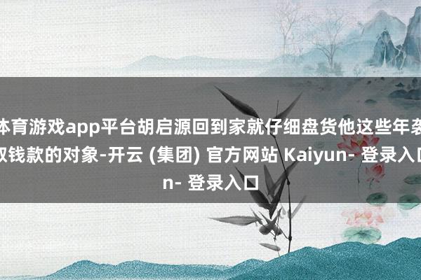 体育游戏app平台胡启源回到家就仔细盘货他这些年袭取钱款的对象-开云 (集团) 官方网站 Kaiyun- 登录入口