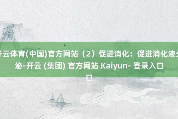 开云体育(中国)官方网站（2）促进消化：促进消化液分泌-开云 (集团) 官方网站 Kaiyun- 登录入口
