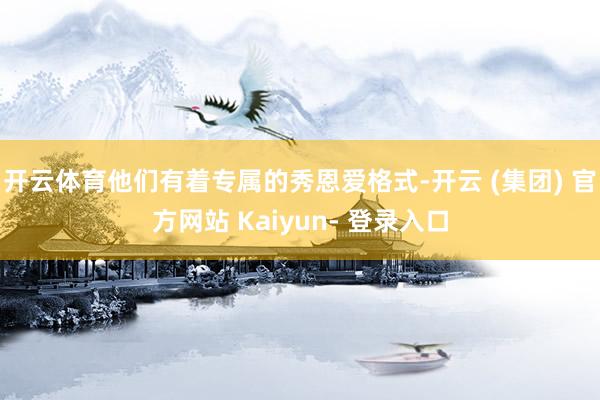 开云体育他们有着专属的秀恩爱格式-开云 (集团) 官方网站 Kaiyun- 登录入口