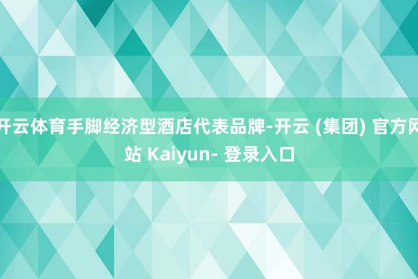 开云体育手脚经济型酒店代表品牌-开云 (集团) 官方网站 Kaiyun- 登录入口