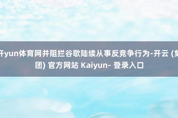 开yun体育网并阻拦谷歌陆续从事反竞争行为-开云 (集团) 官方网站 Kaiyun- 登录入口