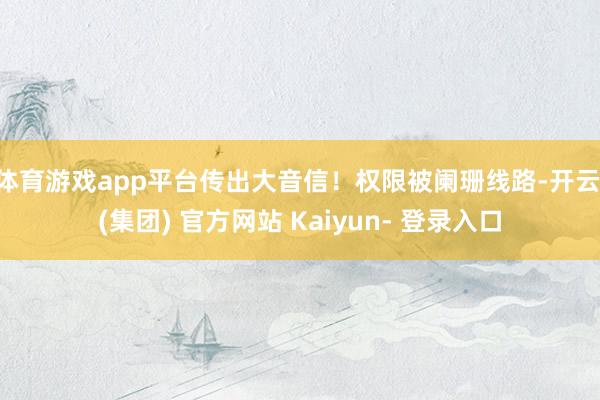 体育游戏app平台传出大音信！　　权限被阑珊线路-开云 (集团) 官方网站 Kaiyun- 登录入口