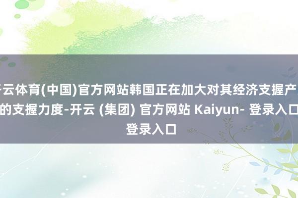 开云体育(中国)官方网站韩国正在加大对其经济支握产业的支握力度-开云 (集团) 官方网站 Kaiyun- 登录入口