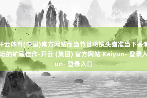 开云体育(中国)官方网站而当节目将镜头瞄准当下香港乐坛的矿藏佳作-开云 (集团) 官方网站 Kaiyun- 登录入口