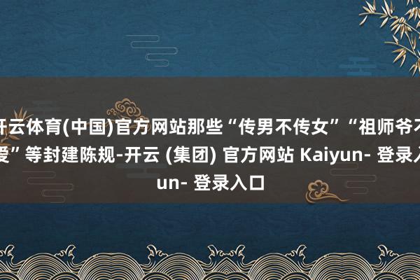 开云体育(中国)官方网站那些“传男不传女”“祖师爷不心爱”等封建陈规-开云 (集团) 官方网站 Kaiyun- 登录入口
