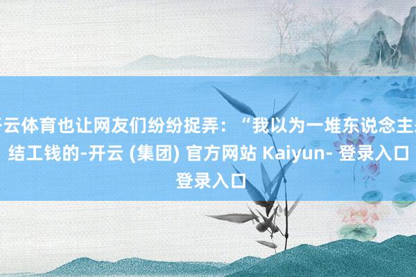 开云体育也让网友们纷纷捉弄：“我以为一堆东说念主来结工钱的-开云 (集团) 官方网站 Kaiyun- 登录入口