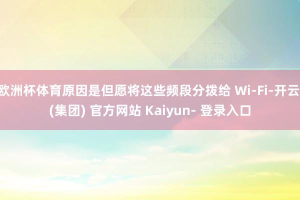 欧洲杯体育原因是但愿将这些频段分拨给 Wi-Fi-开云 (集团) 官方网站 Kaiyun- 登录入口