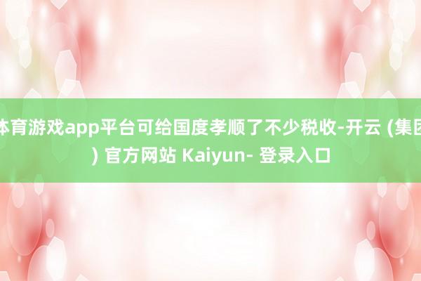 体育游戏app平台可给国度孝顺了不少税收-开云 (集团) 官方网站 Kaiyun- 登录入口