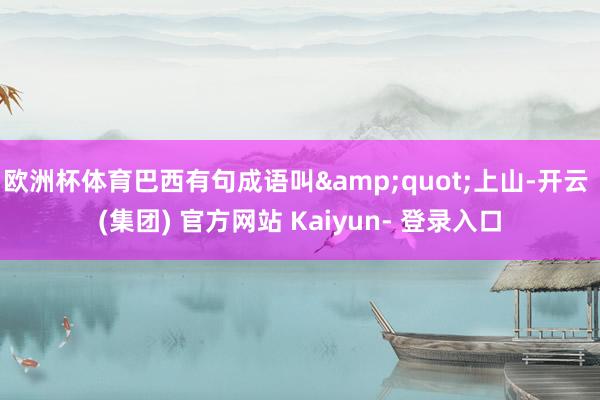 欧洲杯体育巴西有句成语叫"上山-开云 (集团) 官方网站 Kaiyun- 登录入口