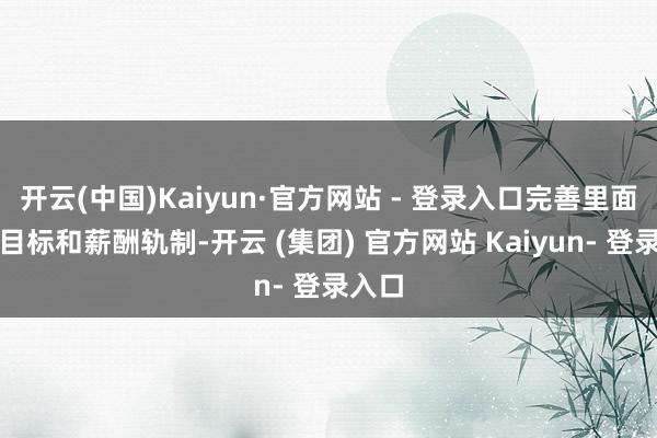 开云(中国)Kaiyun·官方网站 - 登录入口完善里面窥伺目标和薪酬轨制-开云 (集团) 官方网站 Kaiyun- 登录入口