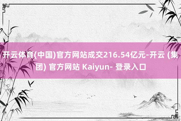 开云体育(中国)官方网站成交216.54亿元-开云 (集团) 官方网站 Kaiyun- 登录入口