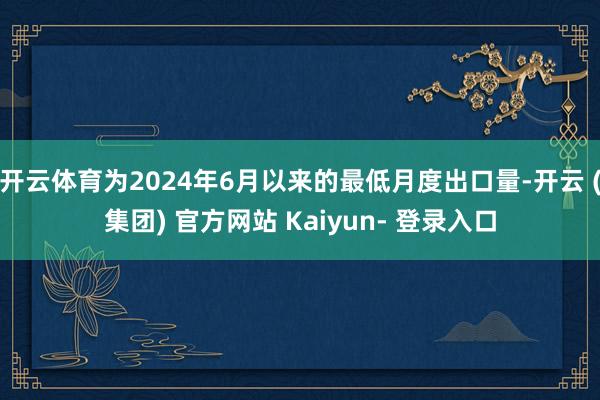 开云体育为2024年6月以来的最低月度出口量-开云 (集团) 官方网站 Kaiyun- 登录入口