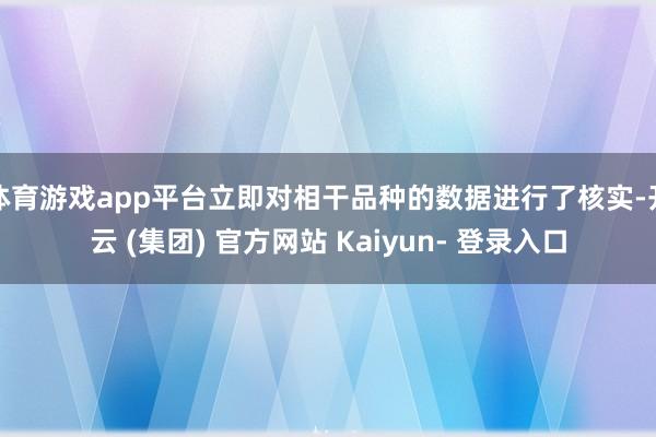 体育游戏app平台立即对相干品种的数据进行了核实-开云 (集团) 官方网站 Kaiyun- 登录入口